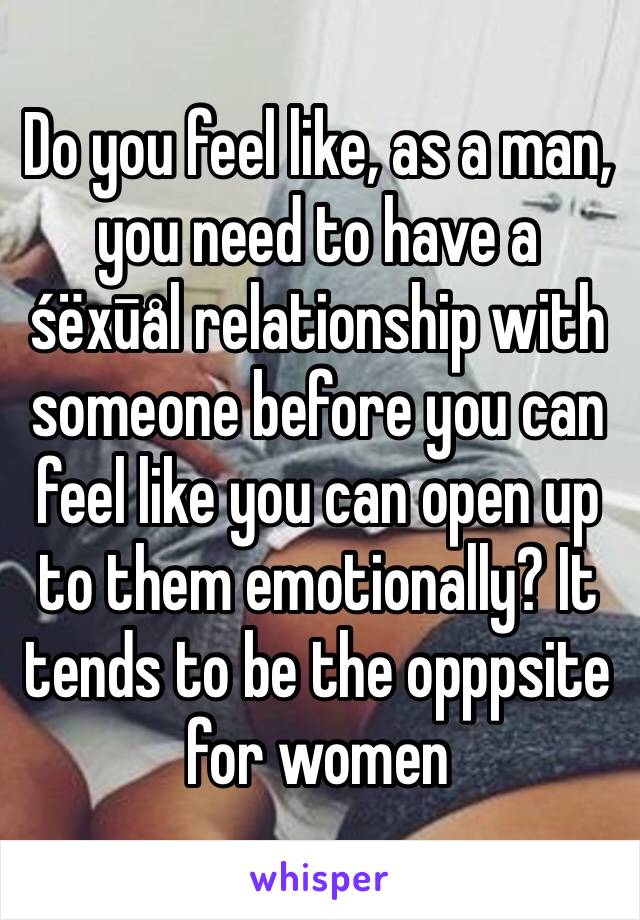 Do you feel like, as a man, you need to have a śëxūål relationship with someone before you can feel like you can open up to them emotionally? It tends to be the opppsite for women 