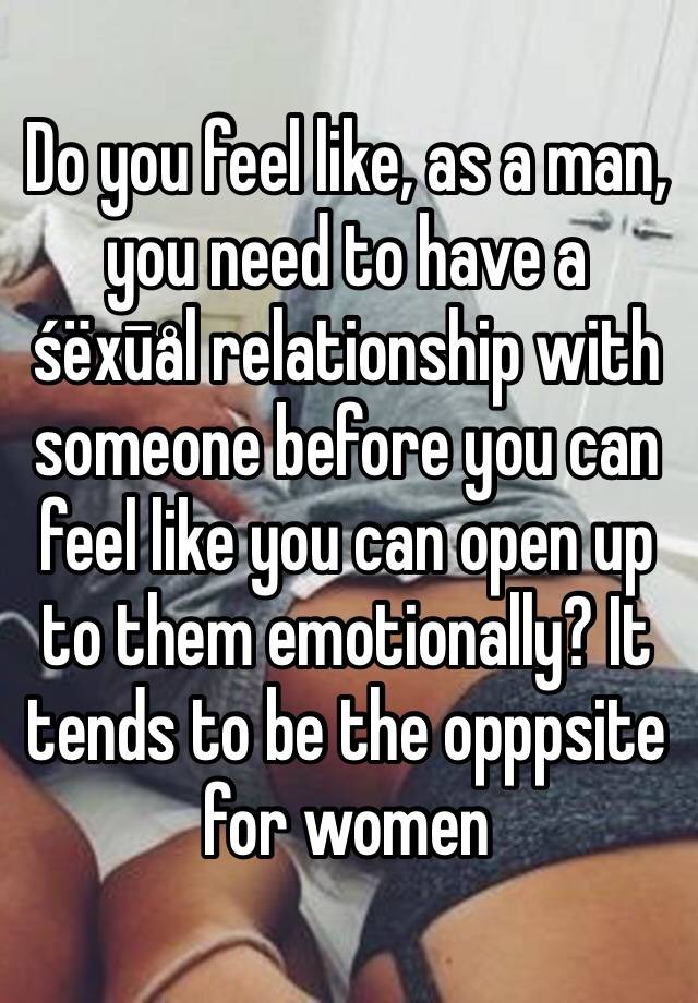 Do you feel like, as a man, you need to have a śëxūål relationship with someone before you can feel like you can open up to them emotionally? It tends to be the opppsite for women 