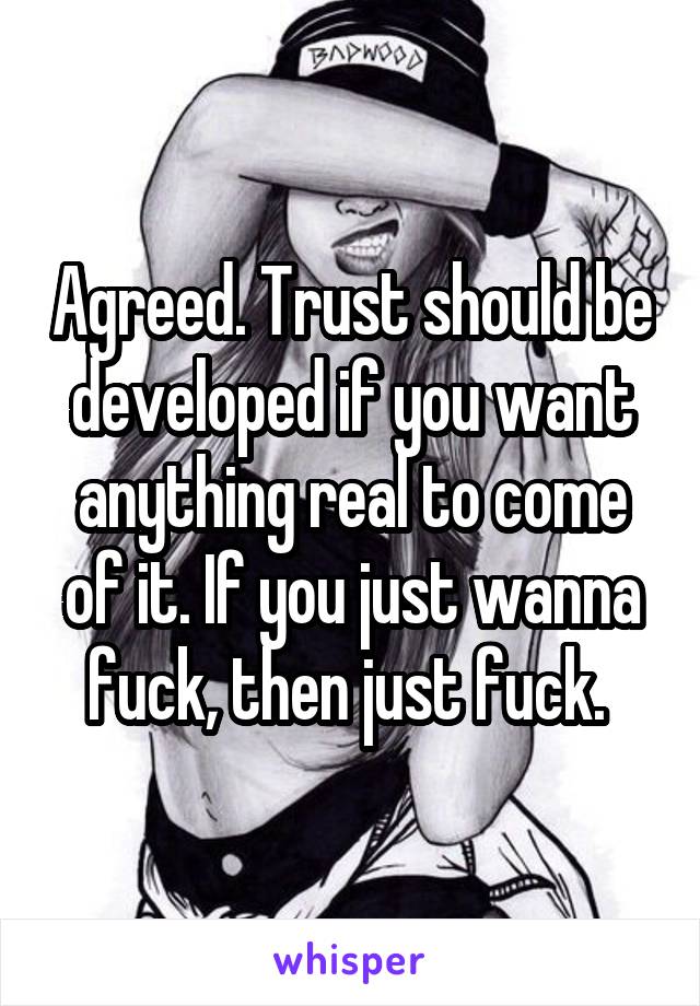 Agreed. Trust should be developed if you want anything real to come of it. If you just wanna fuck, then just fuck. 