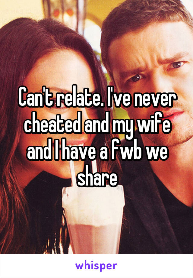 Can't relate. I've never cheated and my wife and I have a fwb we share