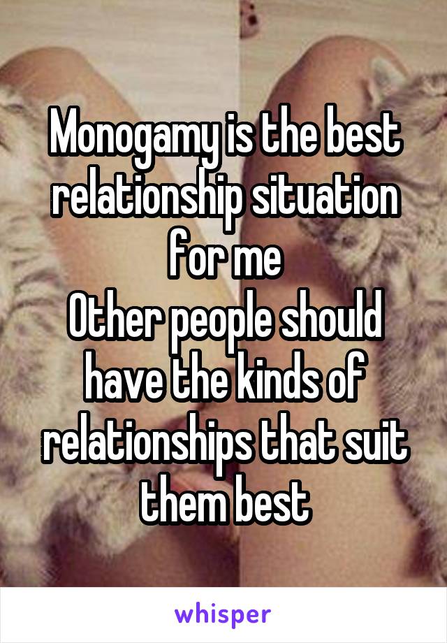 Monogamy is the best relationship situation for me
Other people should have the kinds of relationships that suit them best