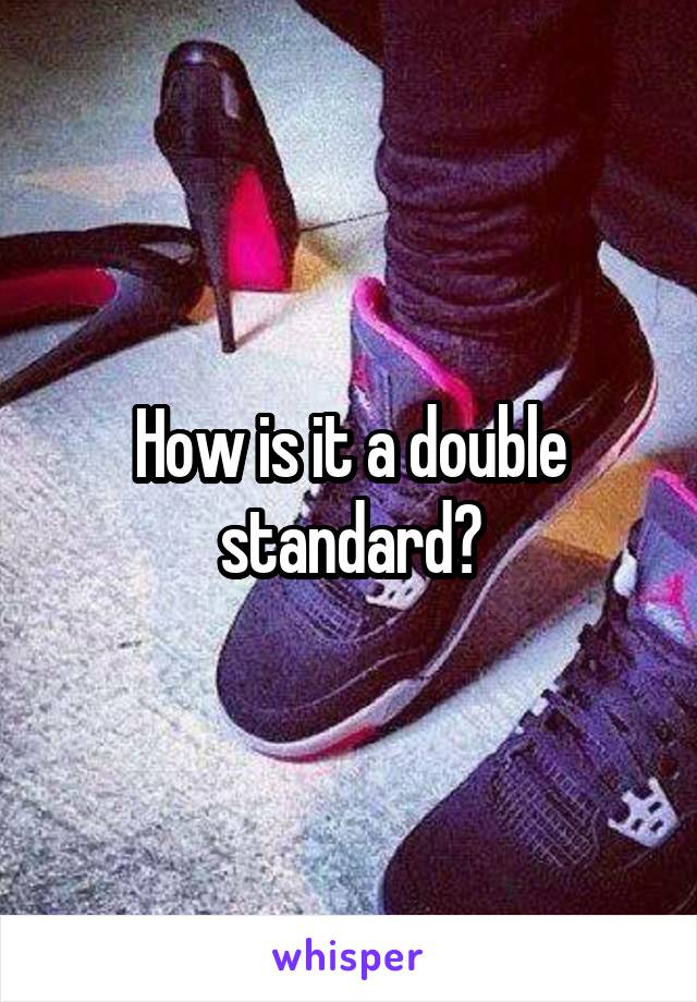 How is it a double standard?