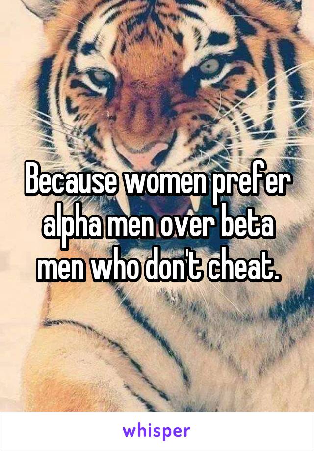 Because women prefer alpha men over beta men who don't cheat.