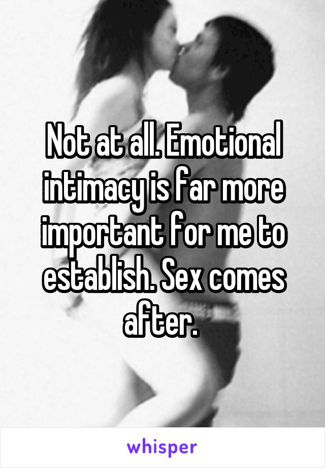 Not at all. Emotional intimacy is far more important for me to establish. Sex comes after. 