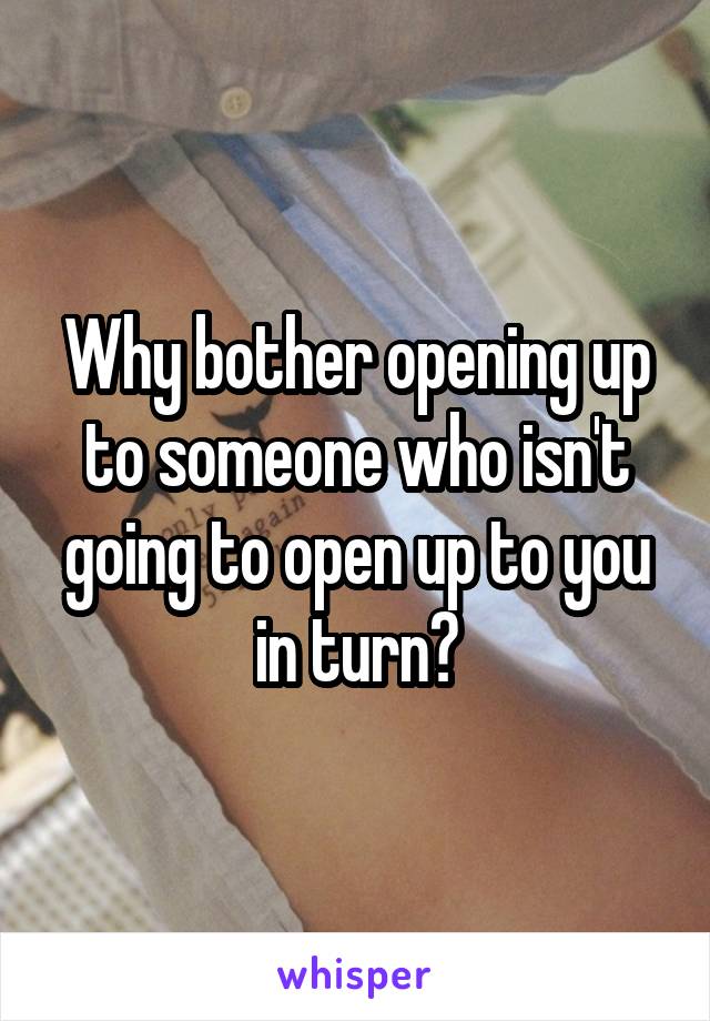 Why bother opening up to someone who isn't going to open up to you in turn?