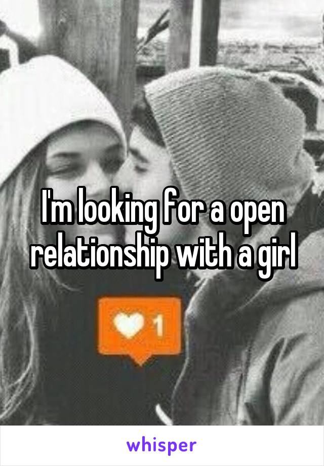 I'm looking for a open relationship with a girl