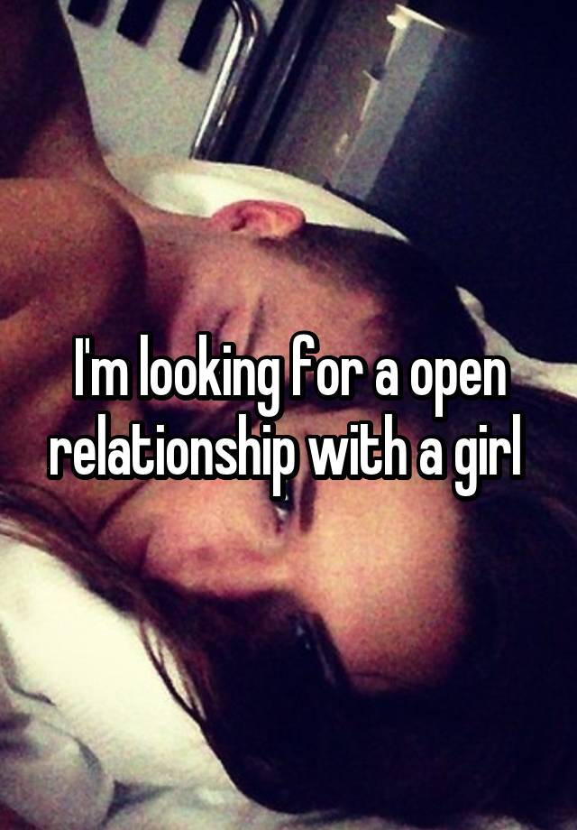 I'm looking for a open relationship with a girl 