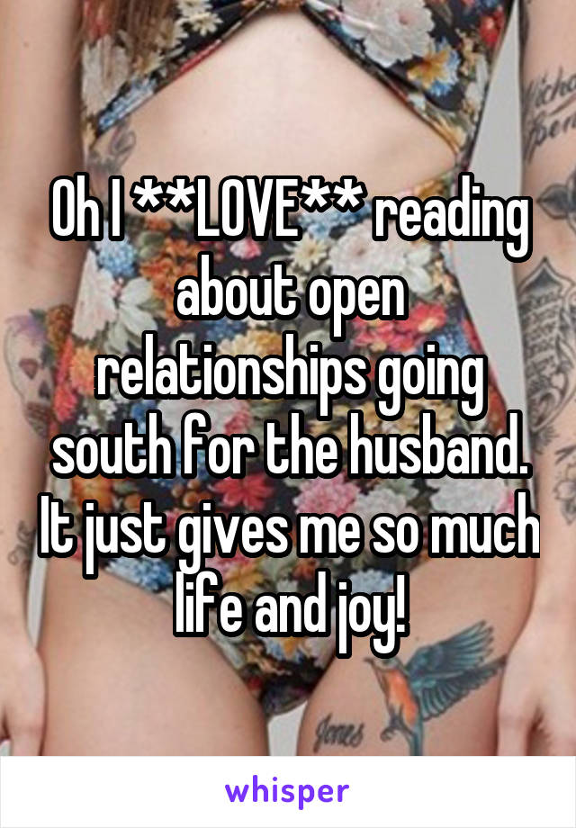 Oh I **LOVE** reading about open relationships going south for the husband. It just gives me so much life and joy!