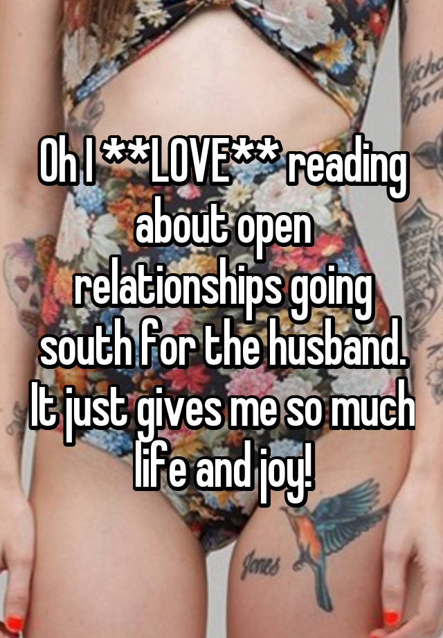 Oh I **LOVE** reading about open relationships going south for the husband. It just gives me so much life and joy!