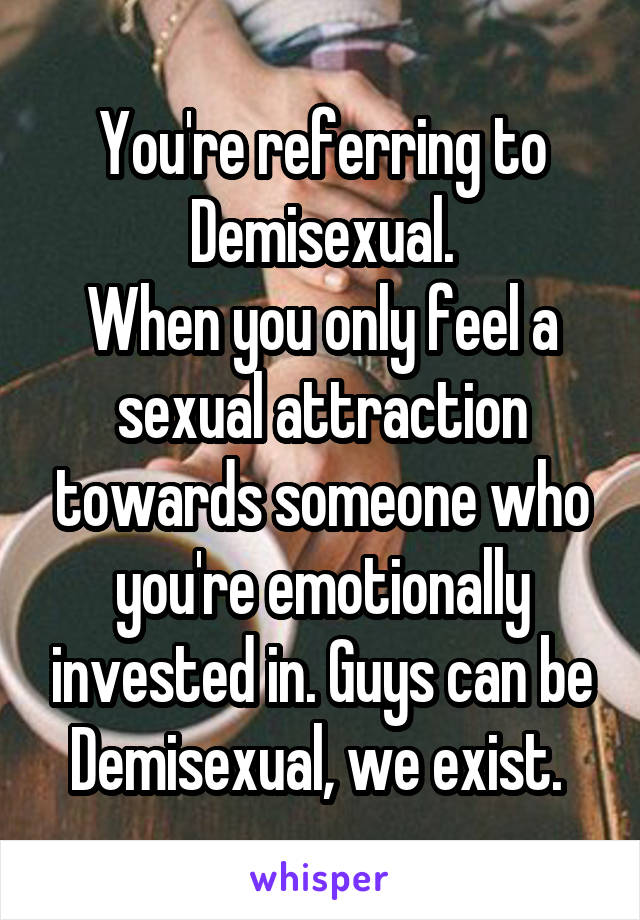 You're referring to Demisexual.
When you only feel a sexual attraction towards someone who you're emotionally invested in. Guys can be Demisexual, we exist. 