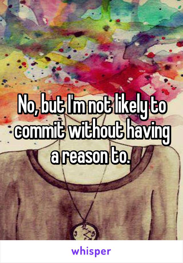 No, but I'm not likely to commit without having a reason to. 