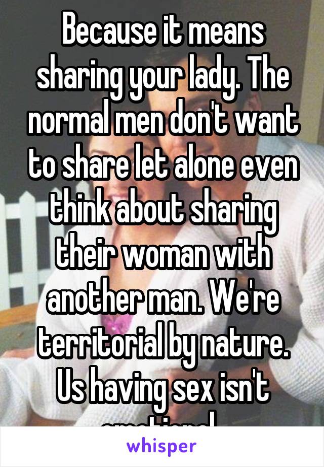 Because it means sharing your lady. The normal men don't want to share let alone even think about sharing their woman with another man. We're territorial by nature. Us having sex isn't emotional. 