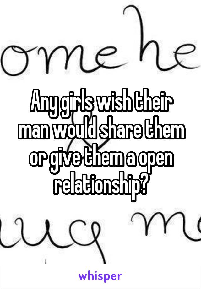 Any girls wish their man would share them or give them a open relationship?