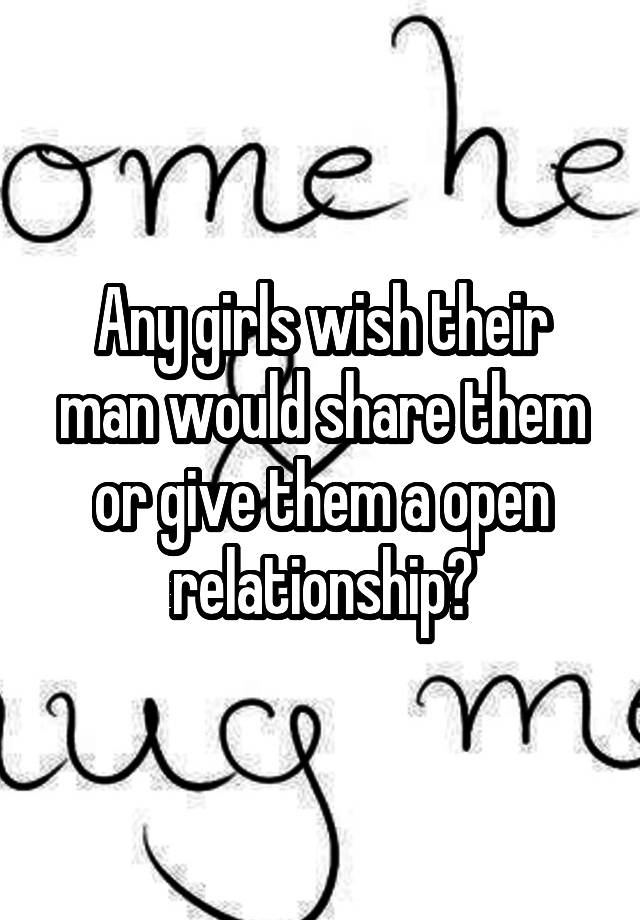 Any girls wish their man would share them or give them a open relationship?