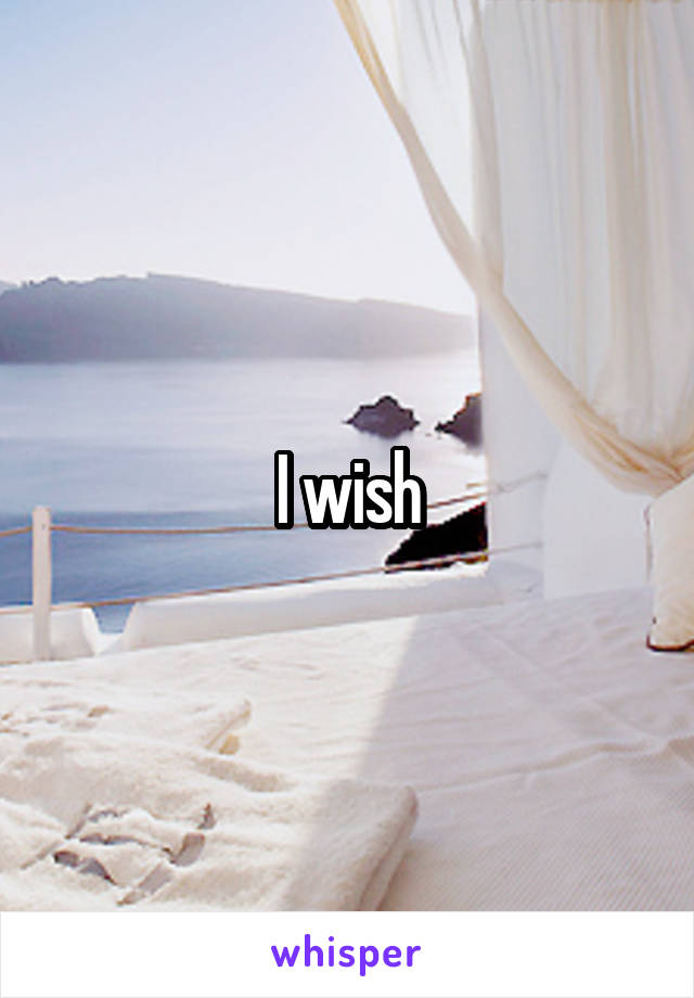 I wish