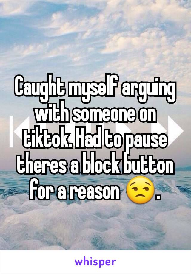 Caught myself arguing with someone on tiktok. Had to pause theres a block button for a reason 😒.