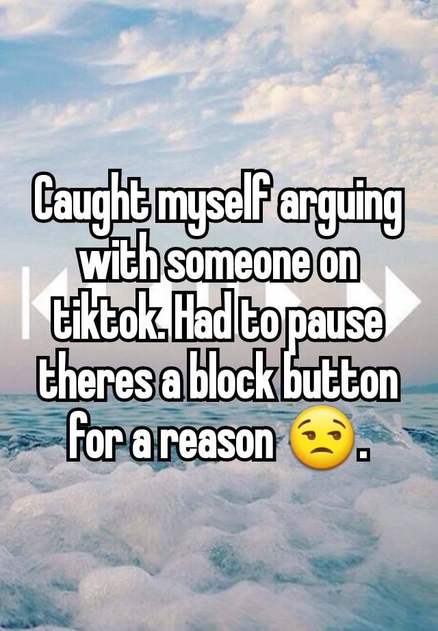 Caught myself arguing with someone on tiktok. Had to pause theres a block button for a reason 😒.