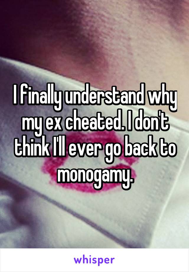 I finally understand why my ex cheated. I don't think I'll ever go back to monogamy.