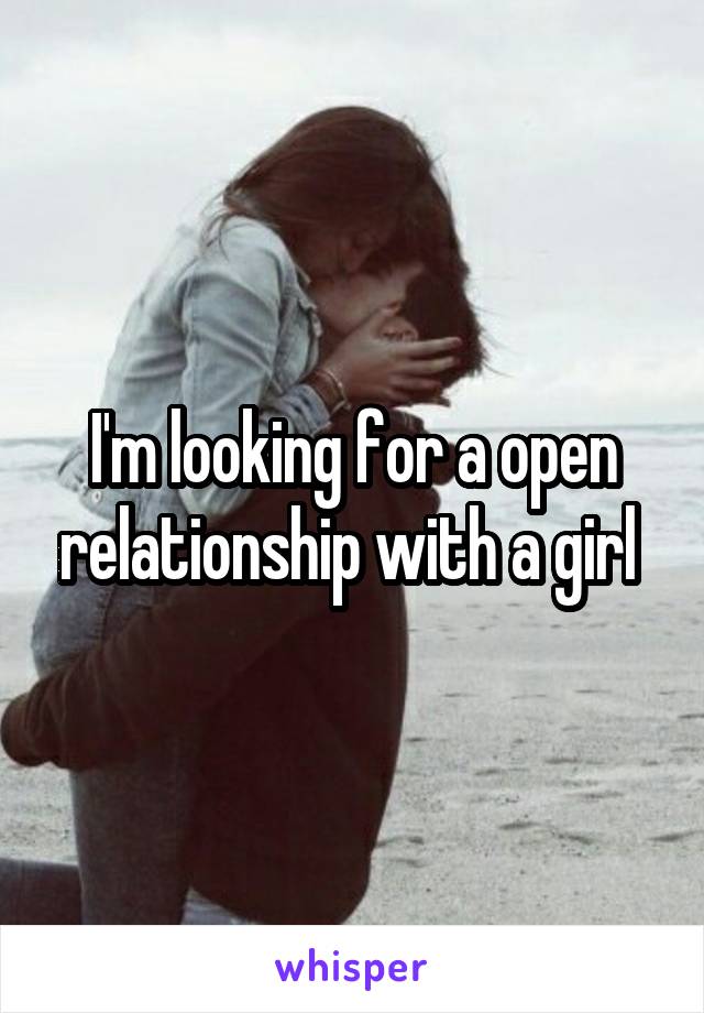 I'm looking for a open relationship with a girl 