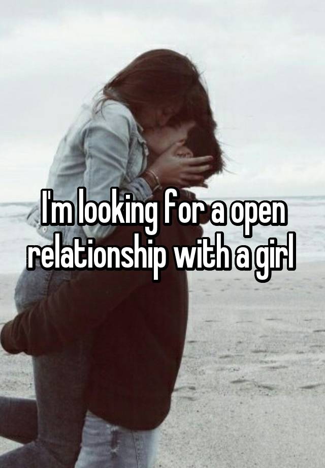 I'm looking for a open relationship with a girl 