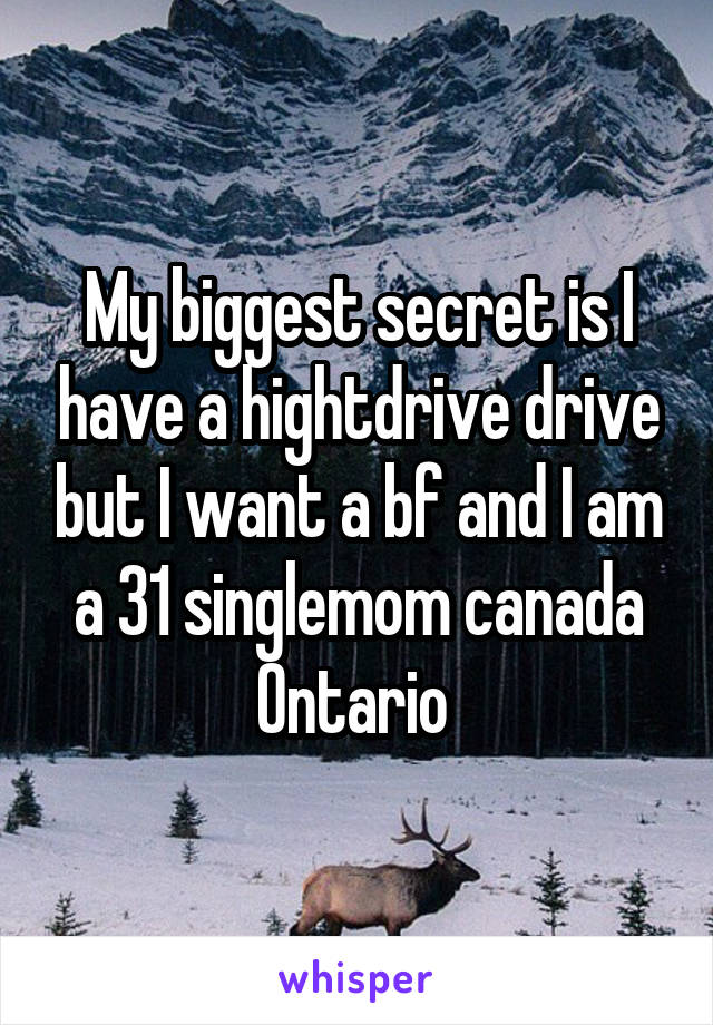 My biggest secret is I have a hightdrive drive but I want a bf and I am a 31 singlemom canada Ontario 