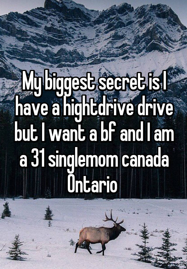 My biggest secret is I have a hightdrive drive but I want a bf and I am a 31 singlemom canada Ontario 