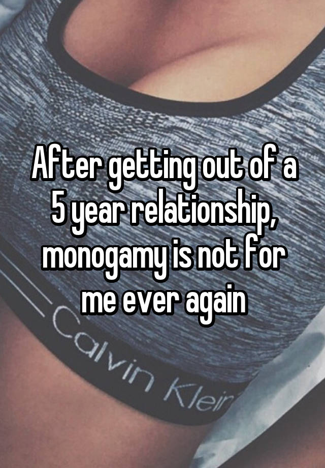 After getting out of a 5 year relationship, monogamy is not for me ever again