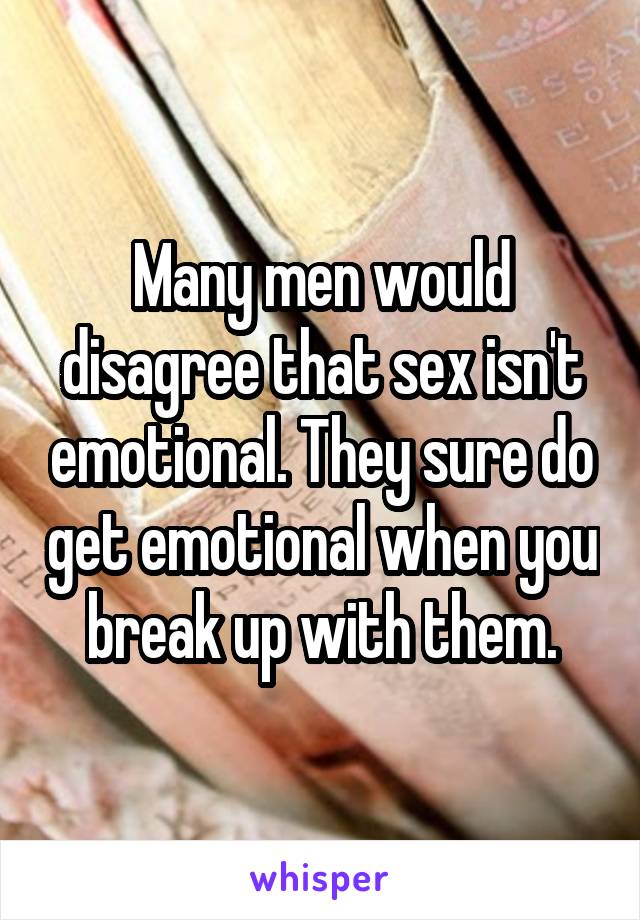 Many men would disagree that sex isn't emotional. They sure do get emotional when you break up with them.