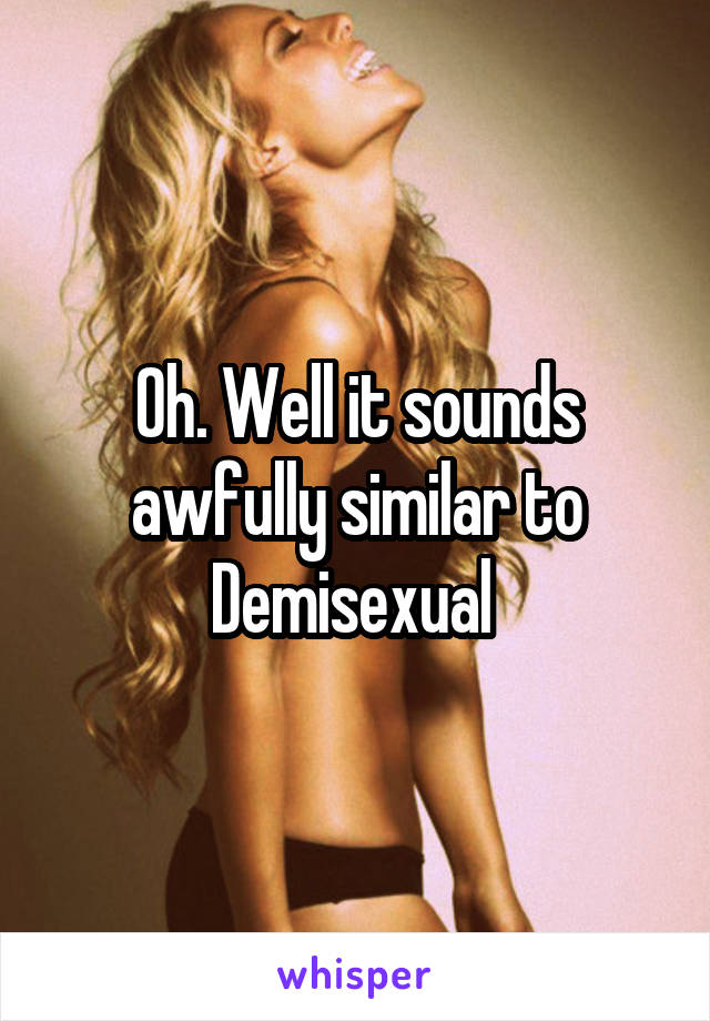 Oh. Well it sounds awfully similar to Demisexual 