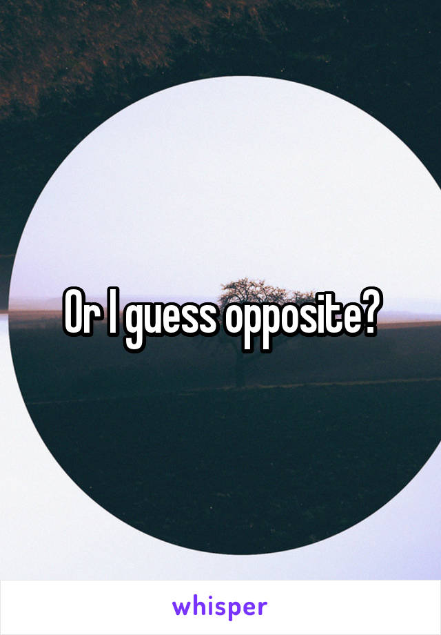 Or I guess opposite?