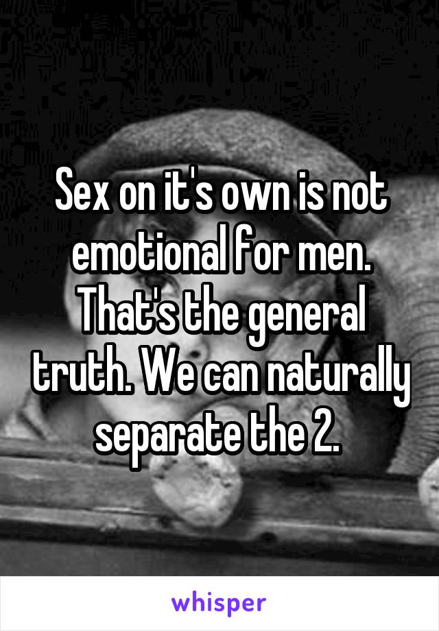 Sex on it's own is not emotional for men. That's the general truth. We can naturally separate the 2. 