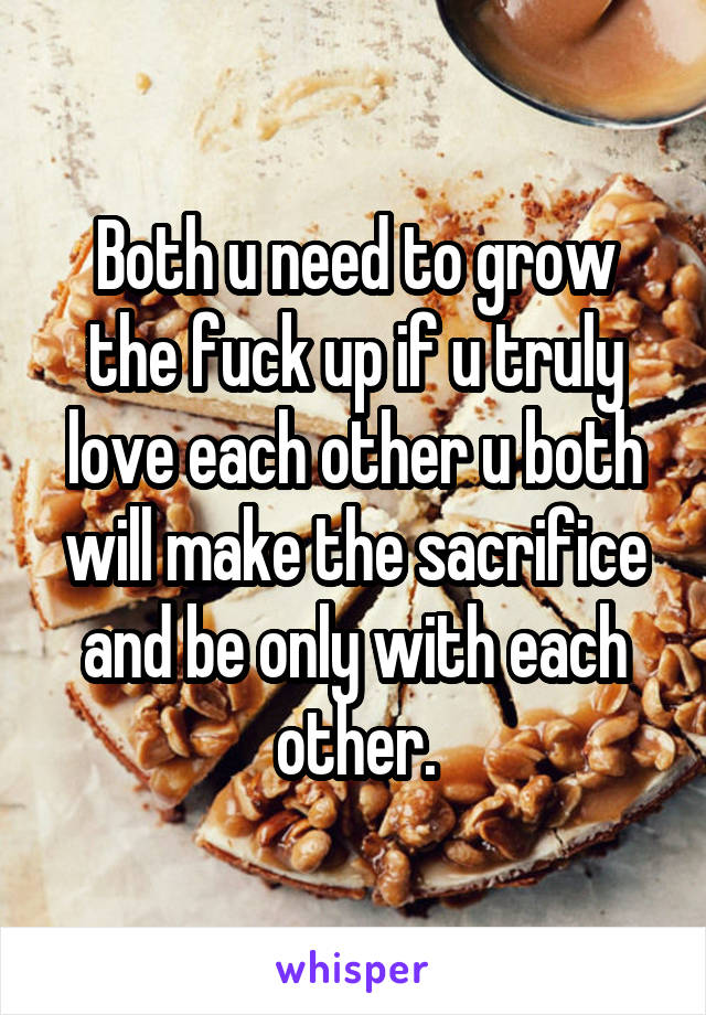 Both u need to grow the fuck up if u truly love each other u both will make the sacrifice and be only with each other.