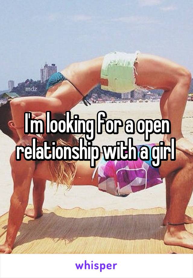 I'm looking for a open relationship with a girl 