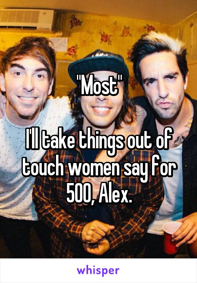 "Most"

I'll take things out of touch women say for 500, Alex.