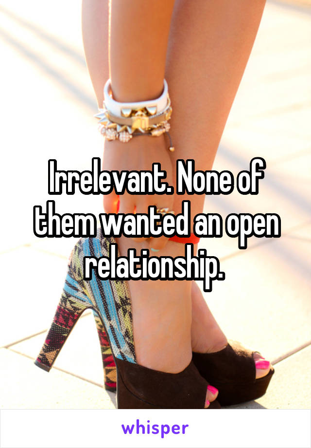 Irrelevant. None of them wanted an open relationship. 