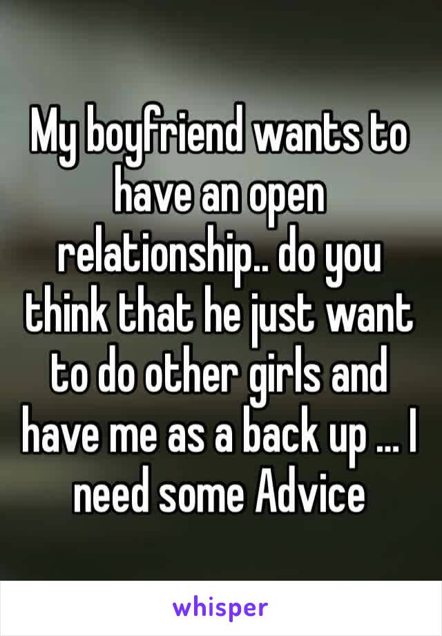 My boyfriend wants to have an open relationship.. do you think that he just want to do other girls and have me as a back up … I need some Advice