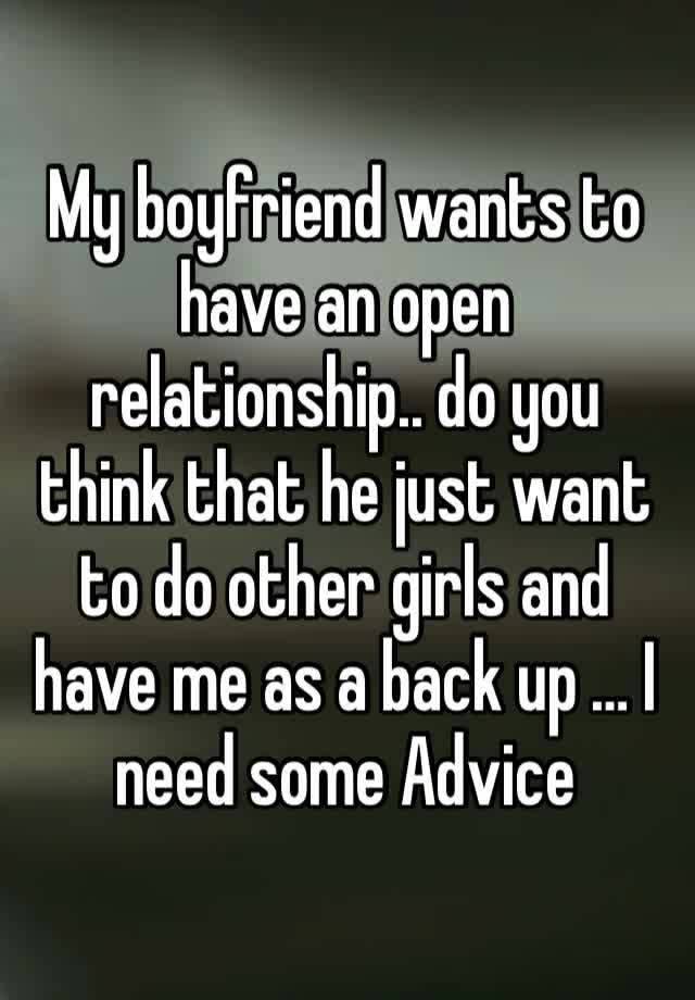 My boyfriend wants to have an open relationship.. do you think that he just want to do other girls and have me as a back up … I need some Advice