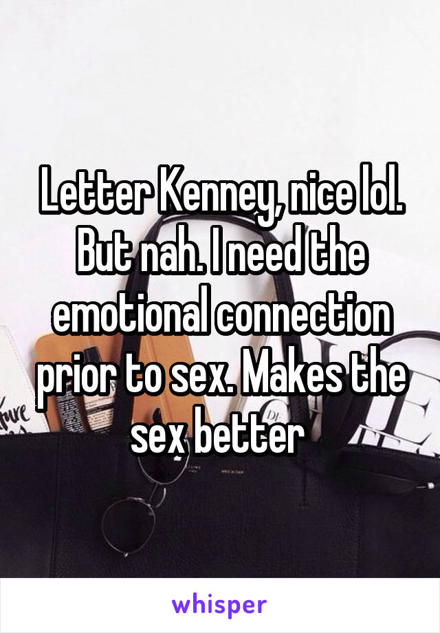 Letter Kenney, nice lol. But nah. I need the emotional connection prior to sex. Makes the sex better 