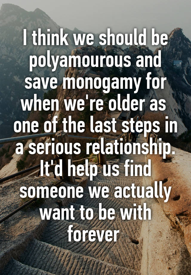 I think we should be polyamourous and save monogamy for when we're older as  one of the last steps in a serious relationship. It'd help us find someone we actually want to be with forever 