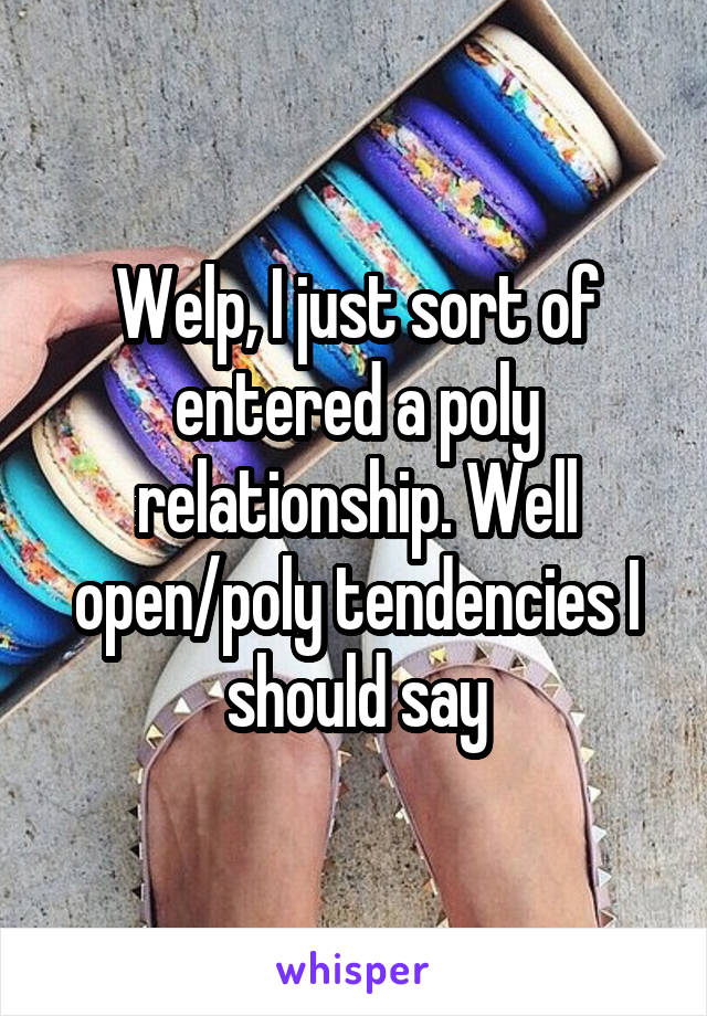 Welp, I just sort of entered a poly relationship. Well open/poly tendencies I should say