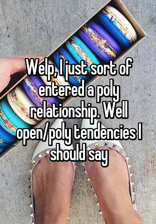 Welp, I just sort of entered a poly relationship. Well open/poly tendencies I should say