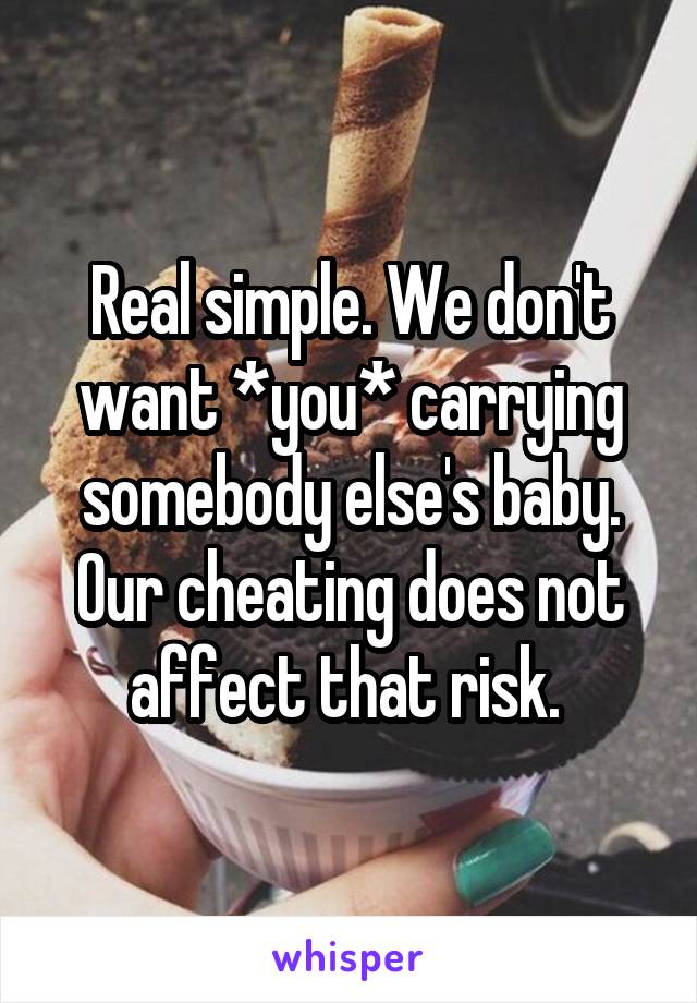 Real simple. We don't want *you* carrying somebody else's baby. Our cheating does not affect that risk. 