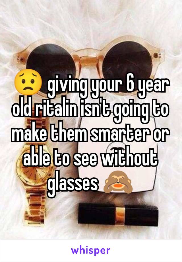 😟 giving your 6 year old ritalin isn't going to make them smarter or able to see without glasses 🙈