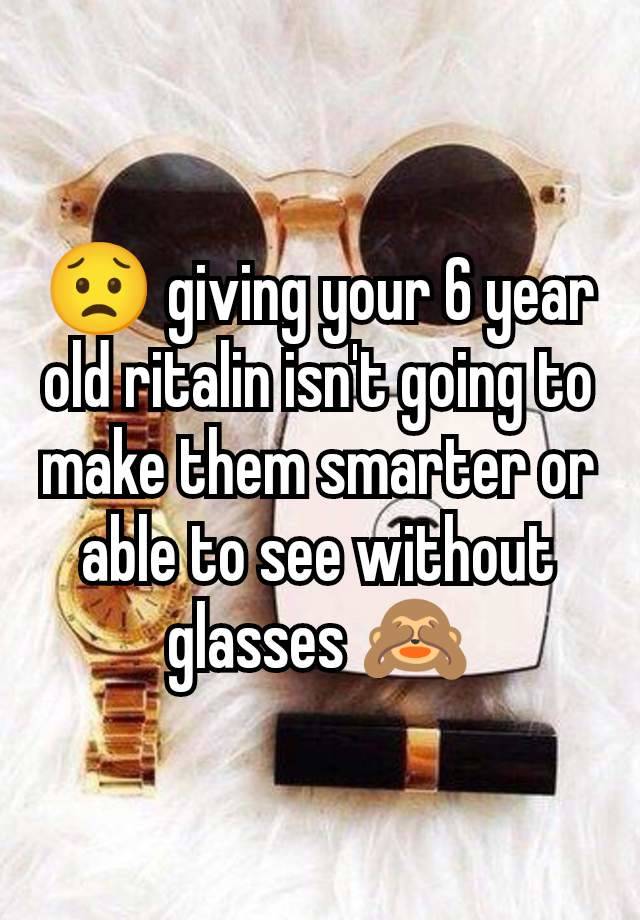 😟 giving your 6 year old ritalin isn't going to make them smarter or able to see without glasses 🙈