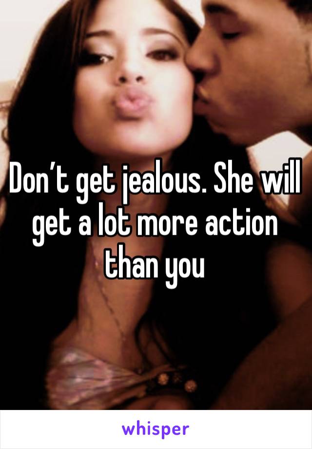 Don’t get jealous. She will get a lot more action than you 