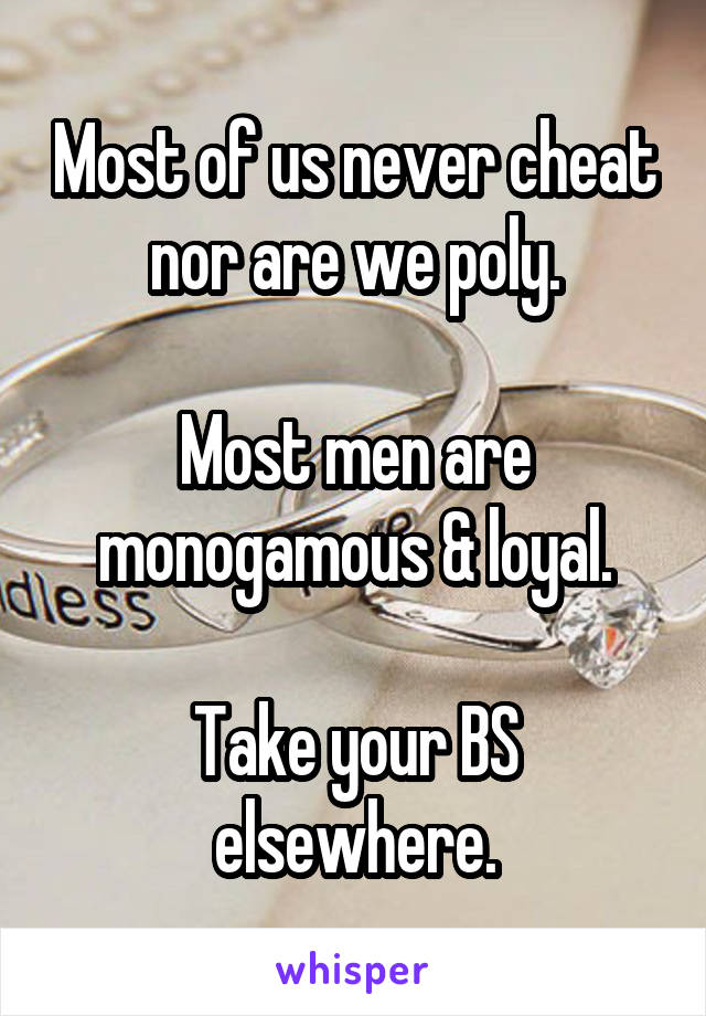 Most of us never cheat nor are we poly.

Most men are monogamous & loyal.

Take your BS elsewhere.