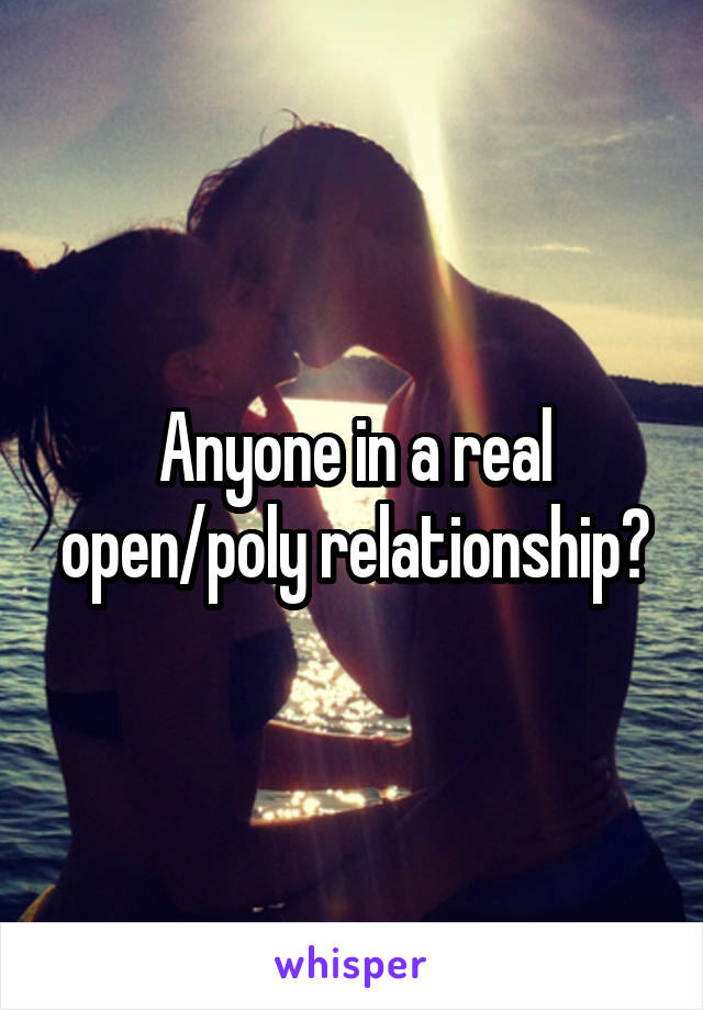 Anyone in a real open/poly relationship?