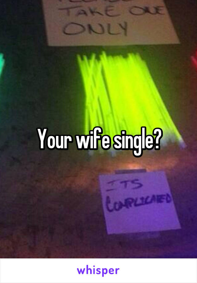 Your wife single?