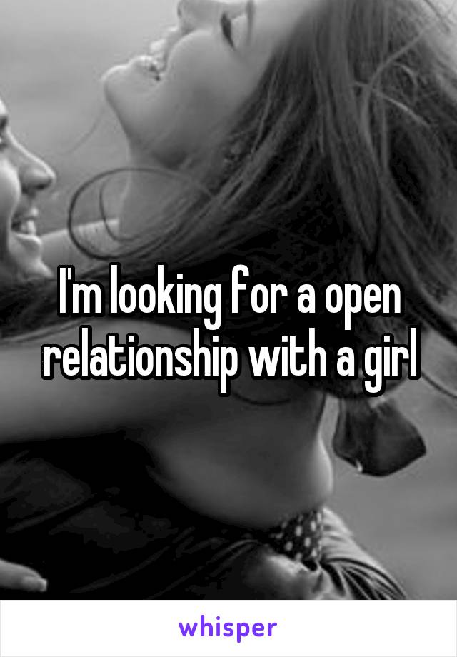 I'm looking for a open relationship with a girl