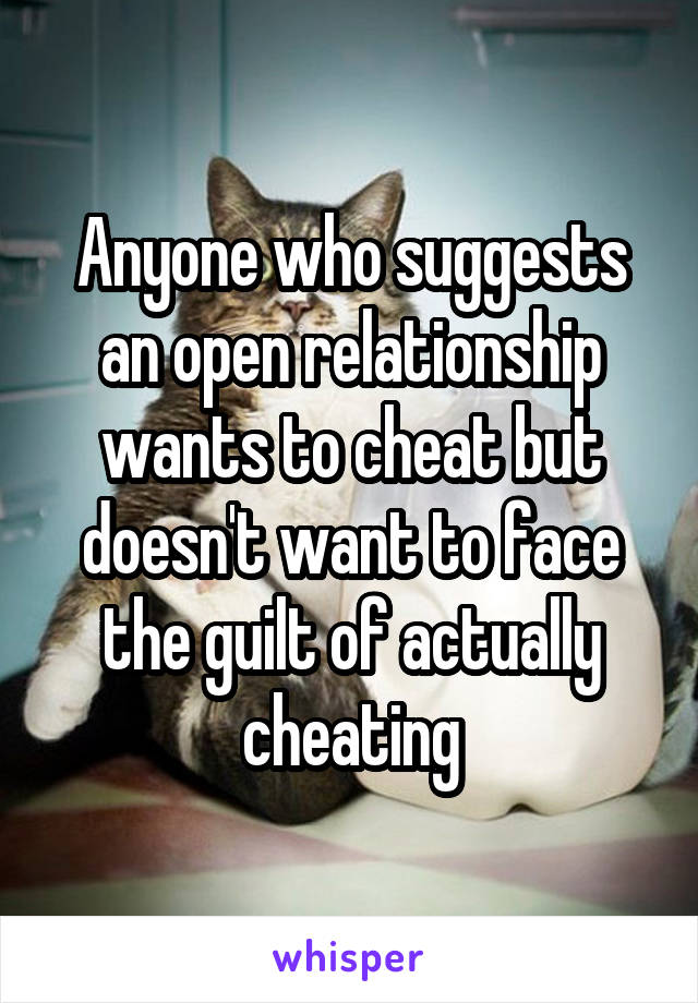 Anyone who suggests an open relationship wants to cheat but doesn't want to face the guilt of actually cheating